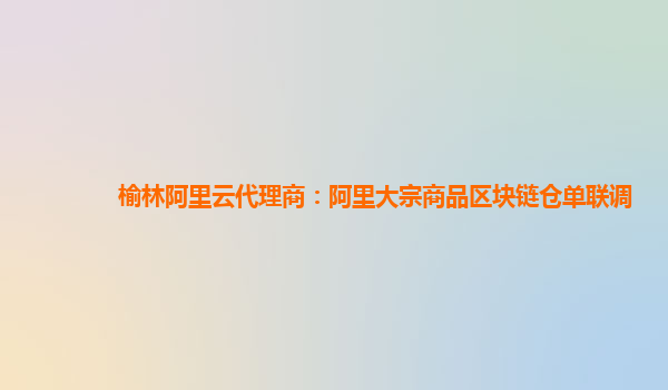 榆林阿里云代理商：阿里大宗商品区块链仓单联调