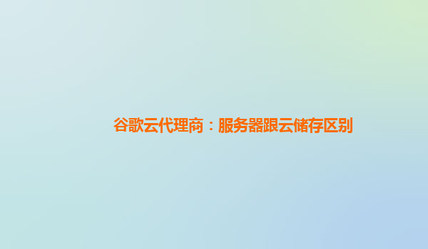 谷歌云代理商：服务器跟云储存区别