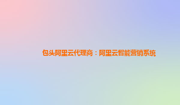 包头阿里云代理商：阿里云智能营销系统