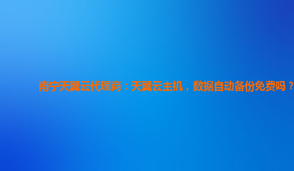 南宁天翼云代理商：天翼云主机，数据自动备份免费吗？