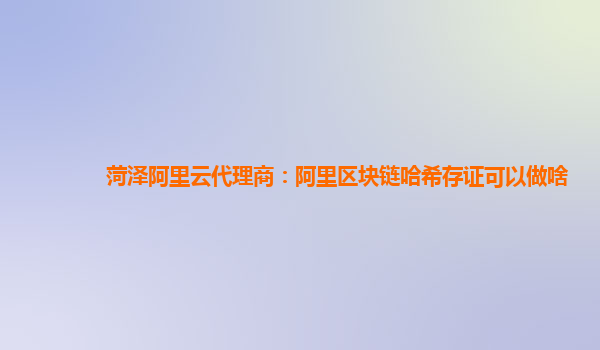 菏泽阿里云代理商：阿里区块链哈希存证可以做啥
