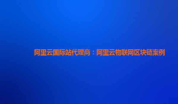 阿里云国际站代理商：阿里云物联网区块链案例