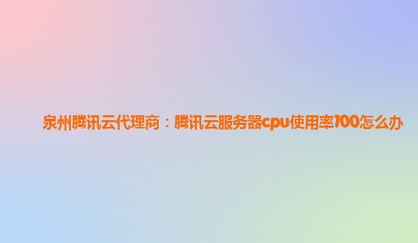 泉州腾讯云代理商：腾讯云服务器cpu使用率100怎么办