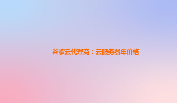 谷歌云代理商：云服务器年价格