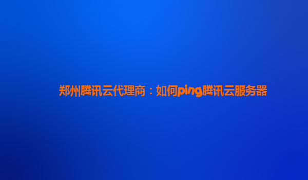 郑州腾讯云代理商：如何ping腾讯云服务器