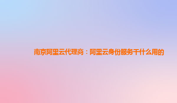南京阿里云代理商：阿里云身份服务干什么用的