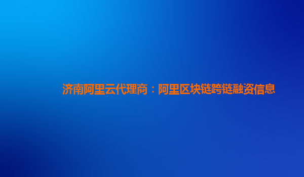 济南阿里云代理商：阿里区块链跨链融资信息