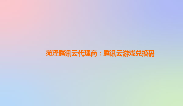 菏泽腾讯云代理商：腾讯云游戏兑换码