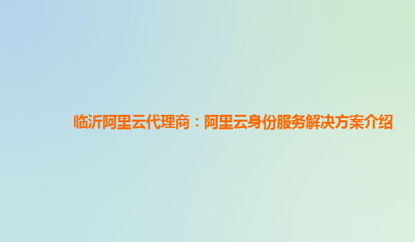 临沂阿里云代理商：阿里云身份服务解决方案介绍