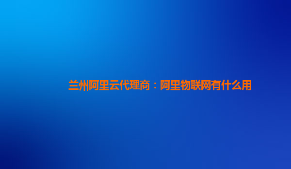 兰州阿里云代理商：阿里物联网有什么用