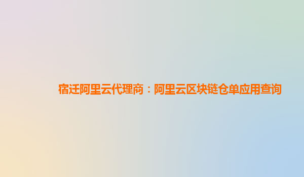 宿迁阿里云代理商：阿里云区块链仓单应用查询
