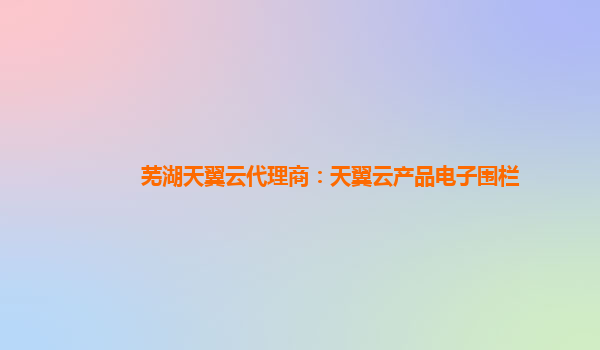 芜湖天翼云代理商：天翼云产品电子围栏