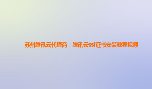 苏州腾讯云代理商：腾讯云ssl证书安装教程视频