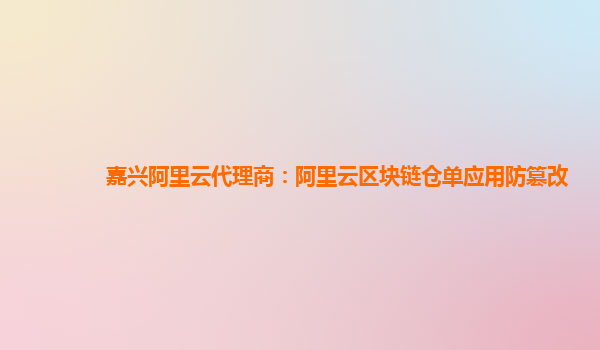 嘉兴阿里云代理商：阿里云区块链仓单应用防篡改