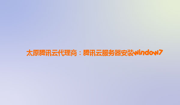 太原腾讯云代理商：腾讯云服务器安装window7
