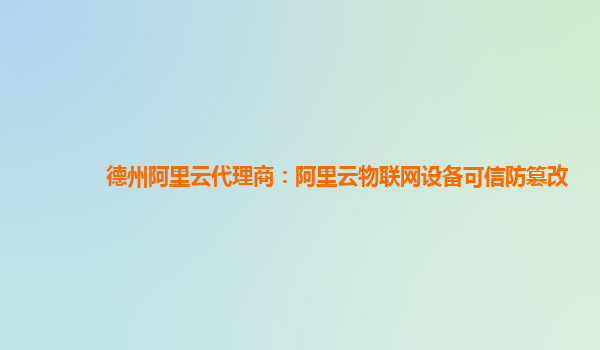 德州阿里云代理商：阿里云物联网设备可信防篡改