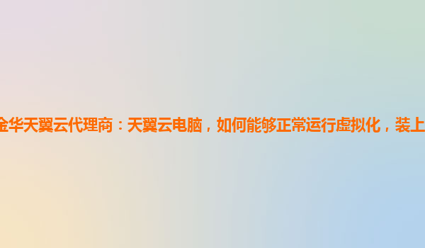 金华天翼云代理商：天翼云电脑，如何能够正常运行虚拟化，装上Linux？