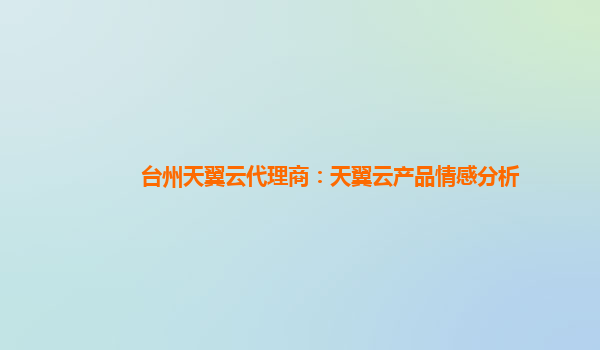 台州天翼云代理商：天翼云产品情感分析
