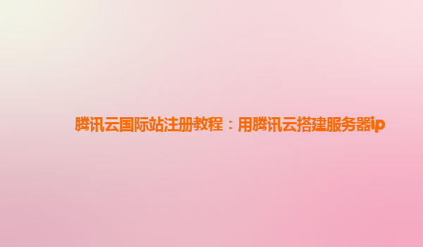腾讯云国际站注册教程：用腾讯云搭建服务器ip