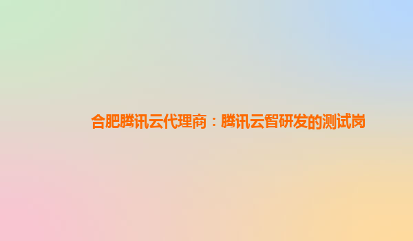 合肥腾讯云代理商：腾讯云智研发的测试岗