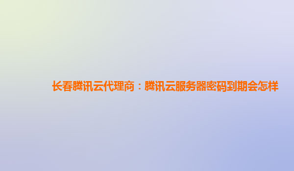 长春腾讯云代理商：腾讯云服务器密码到期会怎样