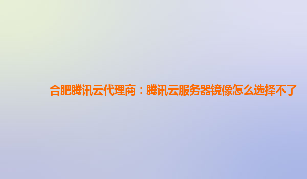 合肥腾讯云代理商：腾讯云服务器镜像怎么选择不了