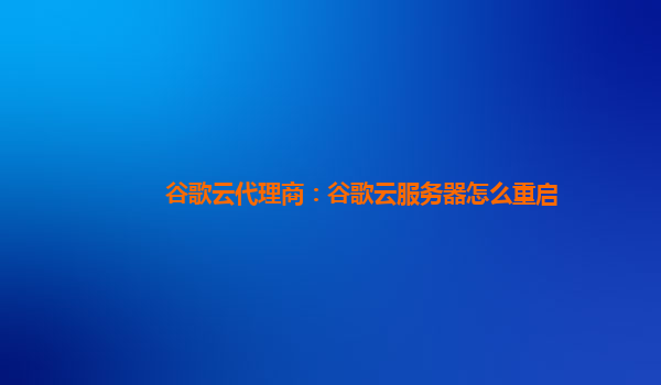 谷歌云代理商：谷歌云服务器怎么重启