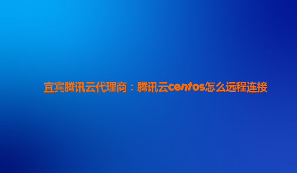 宜宾腾讯云代理商：腾讯云centos怎么远程连接