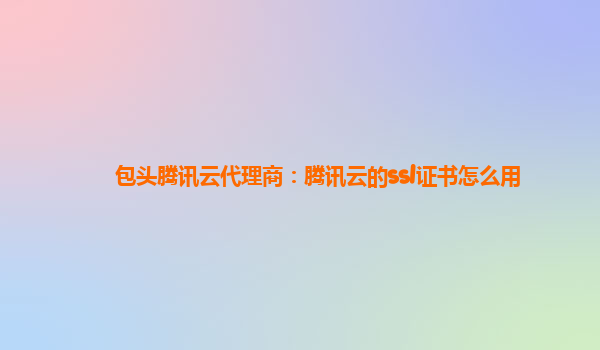 包头腾讯云代理商：腾讯云的ssl证书怎么用