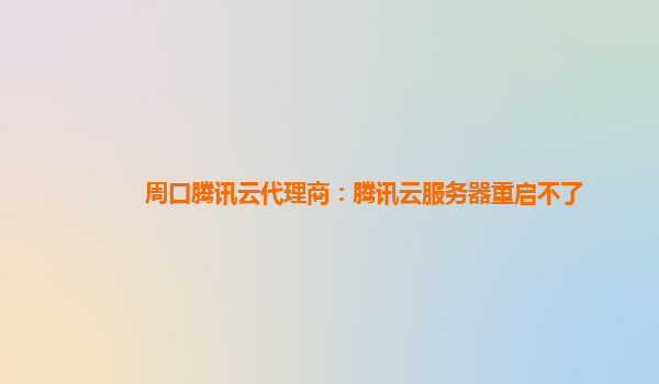 周口腾讯云代理商：腾讯云服务器重启不了