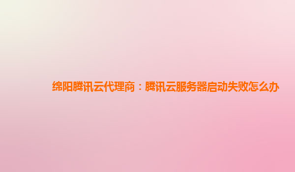 绵阳腾讯云代理商：腾讯云服务器启动失败怎么办