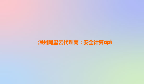 温州阿里云代理商：安全计算api