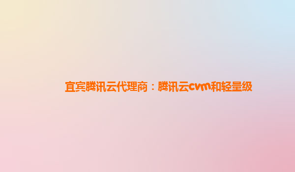 宜宾腾讯云代理商：腾讯云cvm和轻量级