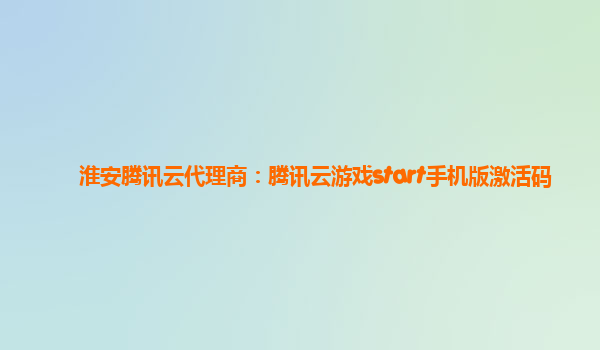 淮安腾讯云代理商：腾讯云游戏start手机版激活码