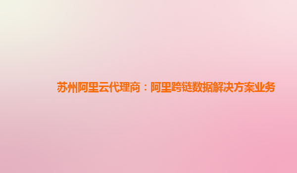 苏州阿里云代理商：阿里跨链数据解决方案业务