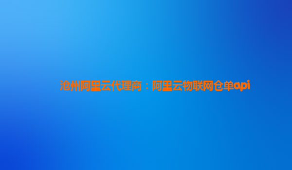 沧州阿里云代理商：阿里云物联网仓单api