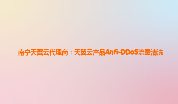 南宁天翼云代理商：天翼云产品Anti-DDoS流量清洗
