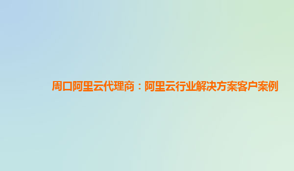 周口阿里云代理商：阿里云行业解决方案客户案例