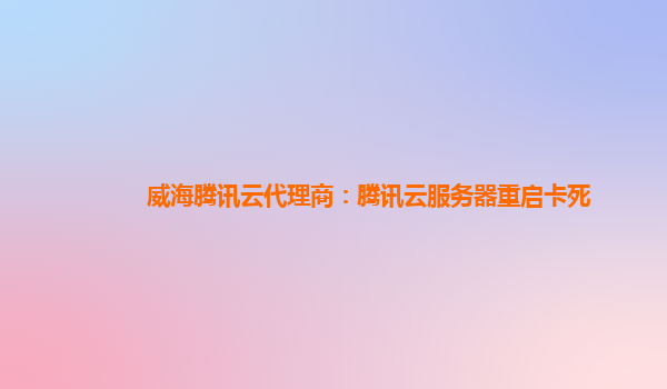 威海腾讯云代理商：腾讯云服务器重启卡死