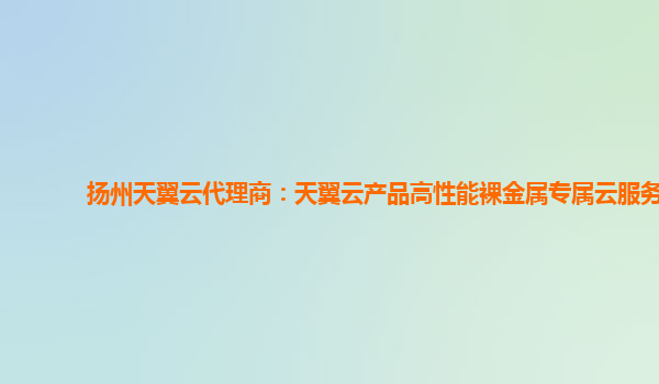 扬州天翼云代理商：天翼云产品高性能裸金属专属云服务