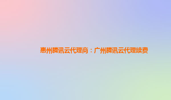 惠州腾讯云代理商：广州腾讯云代理续费