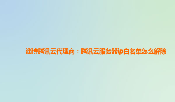 淄博腾讯云代理商：腾讯云服务器ip白名单怎么解除