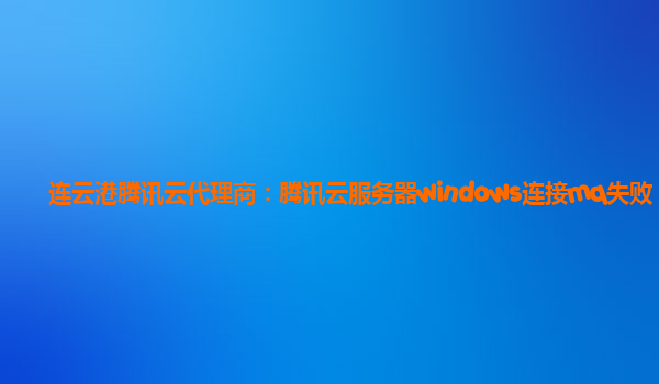 连云港腾讯云代理商：腾讯云服务器windows连接mq失败
