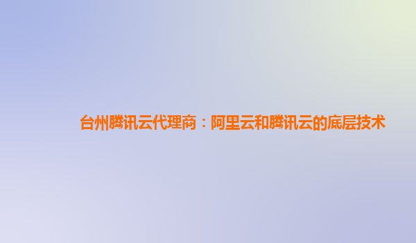 台州腾讯云代理商：阿里云和腾讯云的底层技术