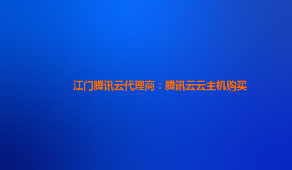 江门腾讯云代理商：腾讯云云主机购买