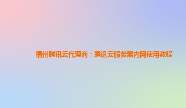 福州腾讯云代理商：腾讯云服务器内网使用教程