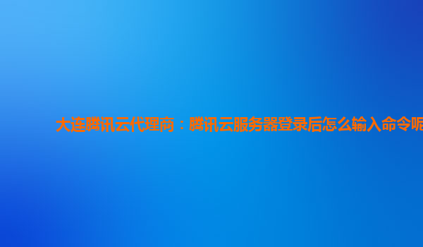 大连腾讯云代理商：腾讯云服务器登录后怎么输入命令呢