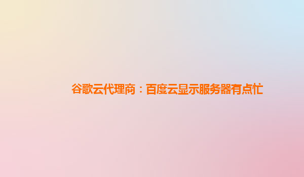 谷歌云代理商：百度云显示服务器有点忙