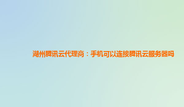 湖州腾讯云代理商：手机可以连接腾讯云服务器吗