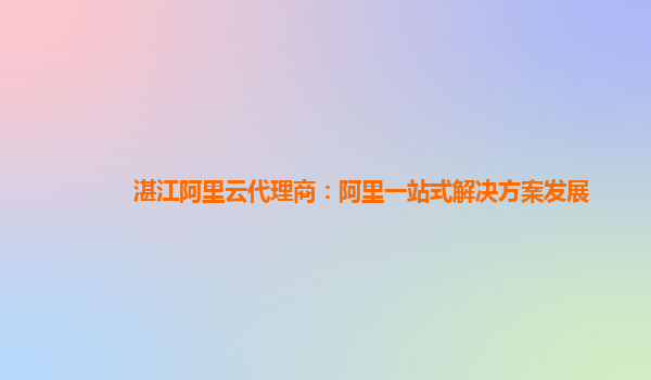 湛江阿里云代理商：阿里一站式解决方案发展